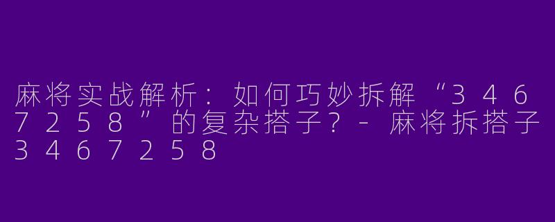 麻将实战解析：如何巧妙拆解“3467258”的复杂搭子？-麻将拆搭子3467258