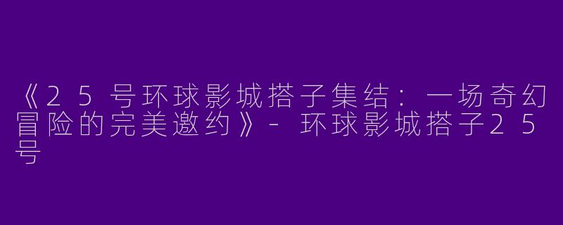 《25号环球影城搭子集结：一场奇幻冒险的完美邀约》-环球影城搭子25号