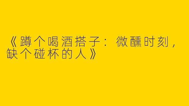 《蹲个喝酒搭子：微醺时刻，缺个碰杯的人》