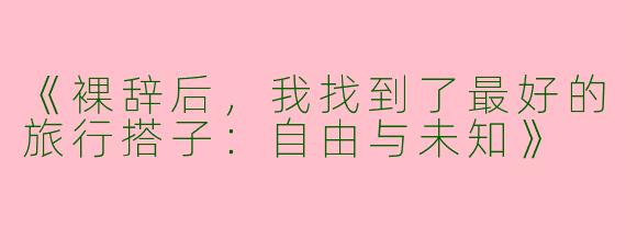 《裸辞后，我找到了最好的旅行搭子：自由与未知》