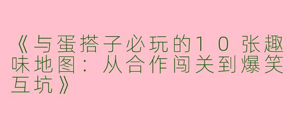 《与蛋搭子必玩的10张趣味地图：从合作闯关到爆笑互坑》