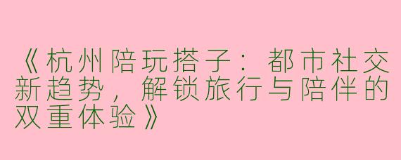 《杭州陪玩搭子：都市社交新趋势，解锁旅行与陪伴的双重体验》