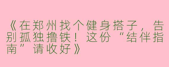 《在郑州找个健身搭子，告别孤独撸铁！这份“结伴指南”请收好》
