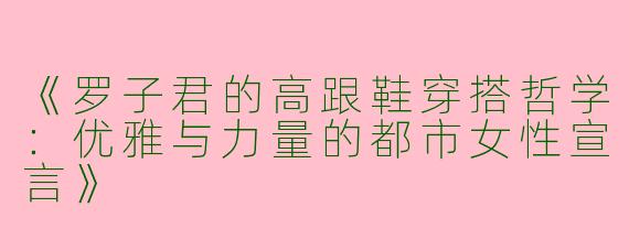《罗子君的高跟鞋穿搭哲学：优雅与力量的都市女性宣言》