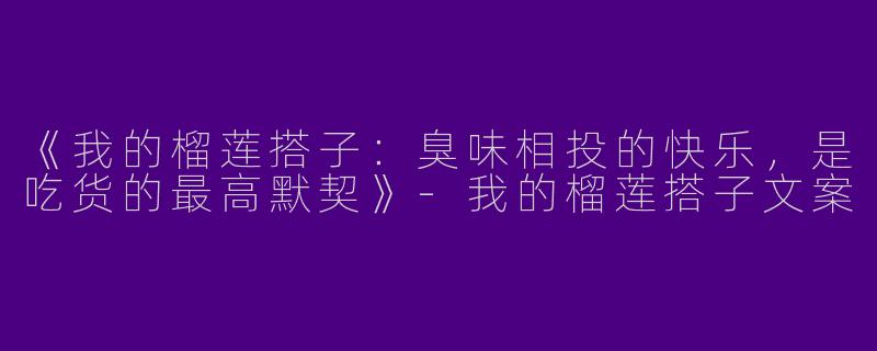 《我的榴莲搭子：臭味相投的快乐，是吃货的最高默契》-我的榴莲搭子文案
