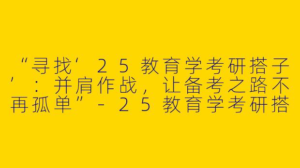 “寻找‘25教育学考研搭子’：并肩作战，让备考之路不再孤单”