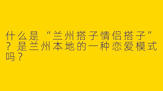 什么是“兰州搭子情侣搭子”？是兰州本地的一种恋爱模式吗？