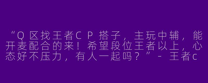 “Q区找王者CP搭子，主玩中辅，能开麦配合的来！希望段位王者以上，心态好不压力，有人一起吗？”