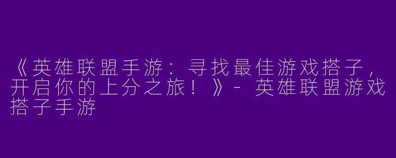 《英雄联盟手游：寻找最佳游戏搭子，开启你的上分之旅！》-英雄联盟游戏搭子手游