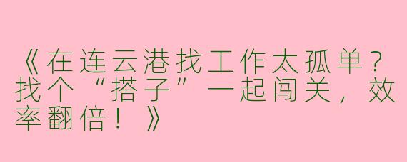 《在连云港找工作太孤单？找个“搭子”一起闯关，效率翻倍！》