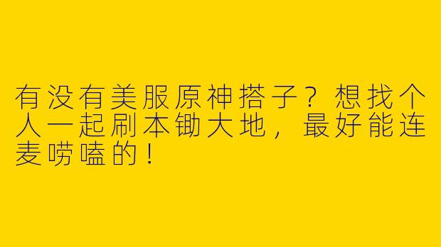 有没有美服原神搭子？想找个人一起刷本锄大地，最好能连麦唠嗑的！