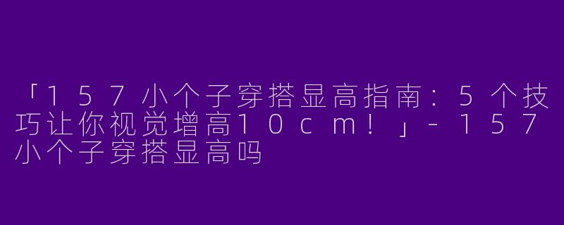 「157小个子穿搭显高指南：5个技巧让你视觉增高10cm！」-157小个子穿搭显高吗