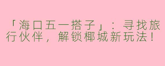「海口五一搭子」：寻找旅行伙伴，解锁椰城新玩法！