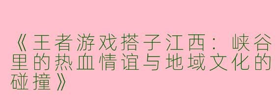 《王者游戏搭子江西：峡谷里的热血情谊与地域文化的碰撞》