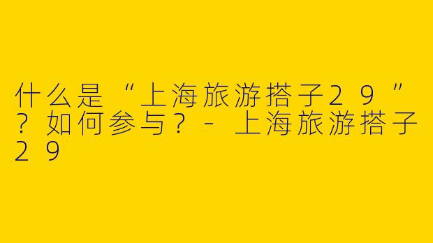 什么是“上海旅游搭子29”？如何参与？