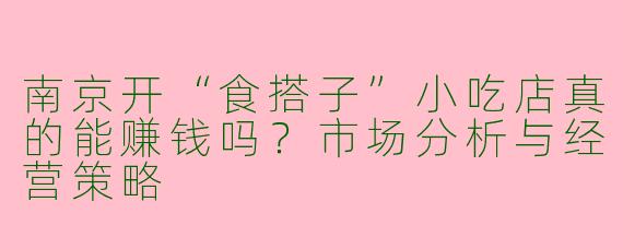 南京开“食搭子”小吃店真的能赚钱吗？市场分析与经营策略