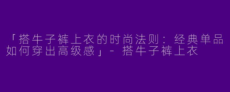 「搭牛子裤上衣的时尚法则：经典单品如何穿出高级感」-搭牛子裤上衣