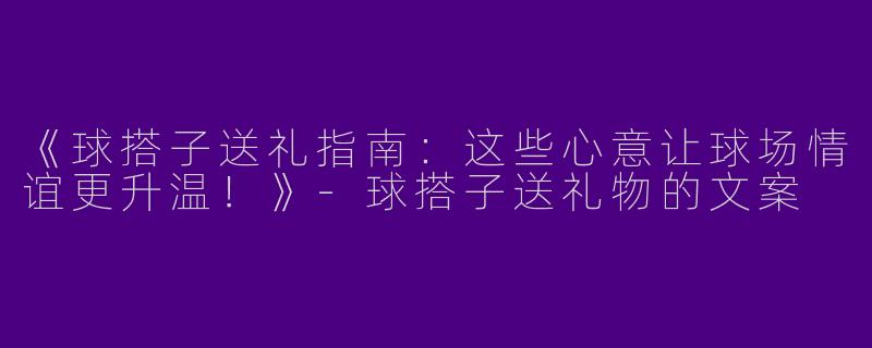 《球搭子送礼指南：这些心意让球场情谊更升温！》-球搭子送礼物的文案