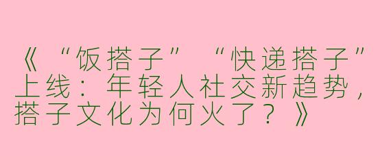 《“饭搭子”“快递搭子”上线：年轻人社交新趋势，搭子文化为何火了？》