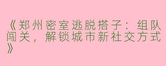 《郑州密室逃脱搭子：组队闯关，解锁城市新社交方式》