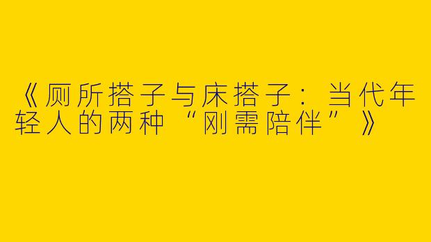 《厕所搭子与床搭子：当代年轻人的两种“刚需陪伴”》