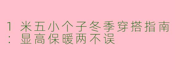 1米五小个子冬季穿搭指南：显高保暖两不误