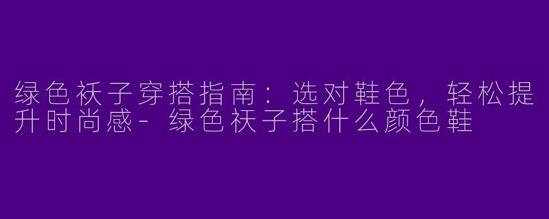 绿色袄子穿搭指南：选对鞋色，轻松提升时尚感-绿色祆子搭什么颜色鞋