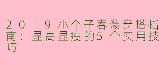 2019小个子春装穿搭指南：显高显瘦的5个实用技巧