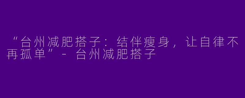 “台州减肥搭子：结伴瘦身，让自律不再孤单”-台州减肥搭子