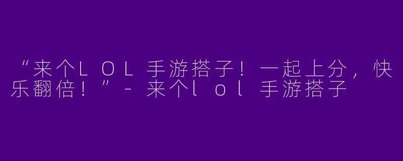 “来个LOL手游搭子！一起上分，快乐翻倍！”-来个lol手游搭子