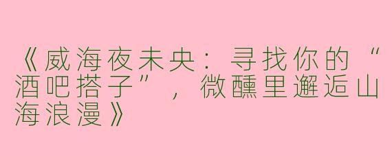 《威海夜未央：寻找你的“酒吧搭子”，微醺里邂逅山海浪漫》