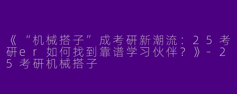 《“机械搭子”成考研新潮流：25考研er如何找到靠谱学习伙伴？》-25考研机械搭子