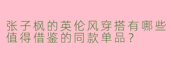 张子枫的英伦风穿搭有哪些值得借鉴的同款单品？