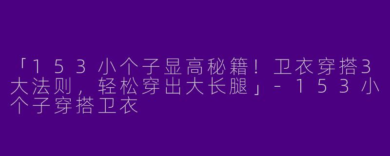 「153小个子显高秘籍！卫衣穿搭3大法则，轻松穿出大长腿」