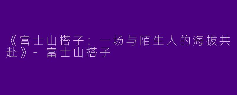 《富士山搭子：一场与陌生人的海拔共赴》-富士山搭子