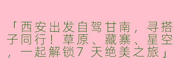 「西安出发自驾甘南，寻搭子同行！草原、藏寨、星空，一起解锁7天绝美之旅」