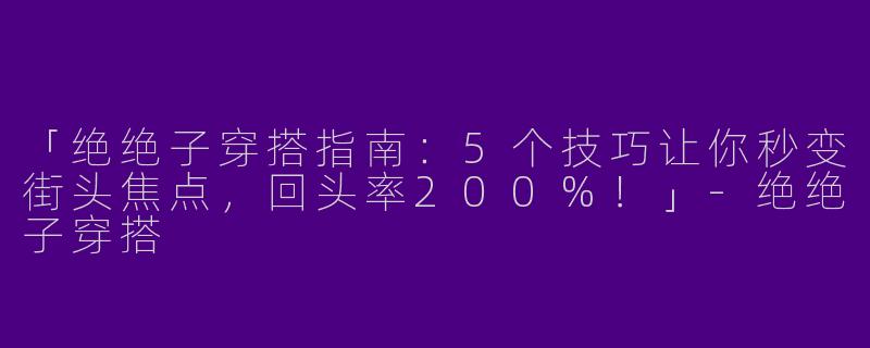 「绝绝子穿搭指南：5个技巧让你秒变街头焦点，回头率200%！」-绝绝子穿搭