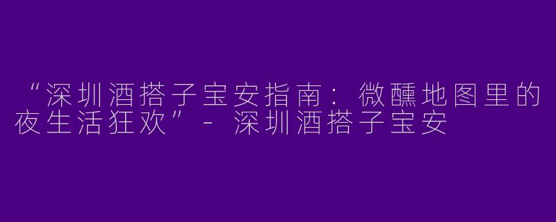 “深圳酒搭子宝安指南：微醺地图里的夜生活狂欢”-深圳酒搭子宝安