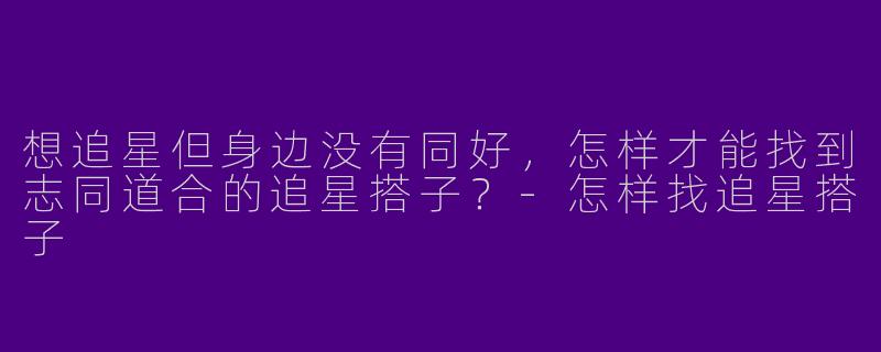 想追星但身边没有同好，怎样才能找到志同道合的追星搭子？-怎样找追星搭子