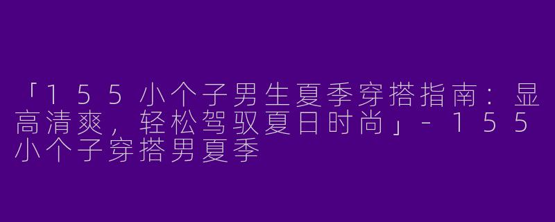 「155小个子男生夏季穿搭指南:显高清爽,轻松驾驭夏日时尚」