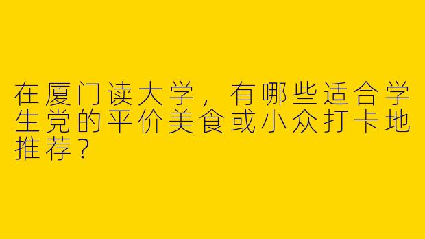 在厦门读大学，有哪些适合学生党的平价美食或小众打卡地推荐？