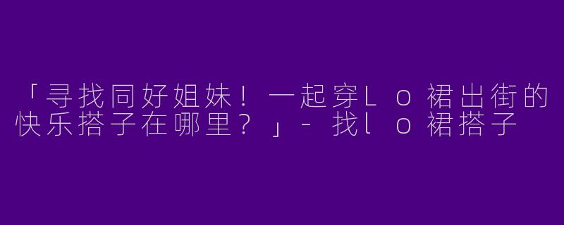 「寻找同好姐妹！一起穿Lo裙出街的快乐搭子在哪里？」-找lo裙搭子