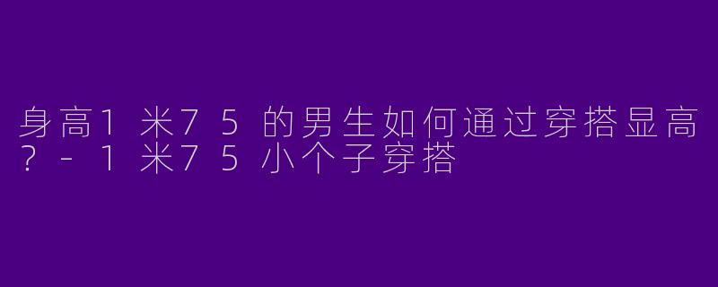 身高1米75的男生如何通过穿搭显高？
