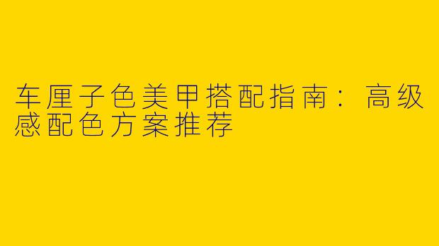 车厘子色美甲搭配指南：高级感配色方案推荐