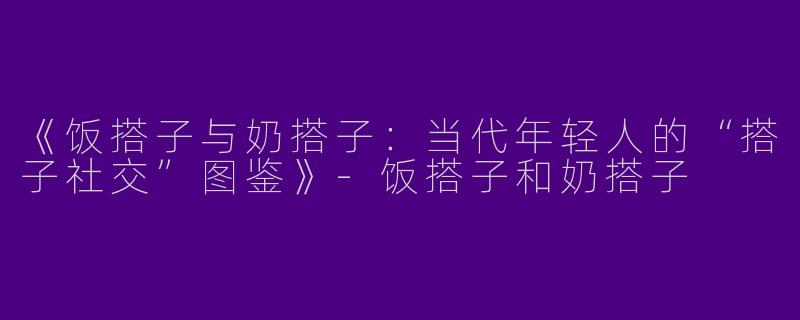 《饭搭子与奶搭子：当代年轻人的“搭子社交”图鉴》