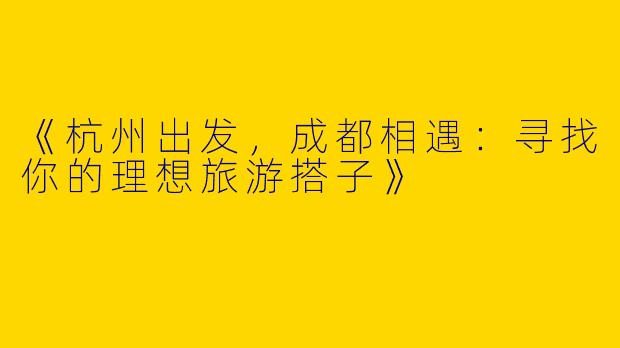 《杭州出发，成都相遇：寻找你的理想旅游搭子》