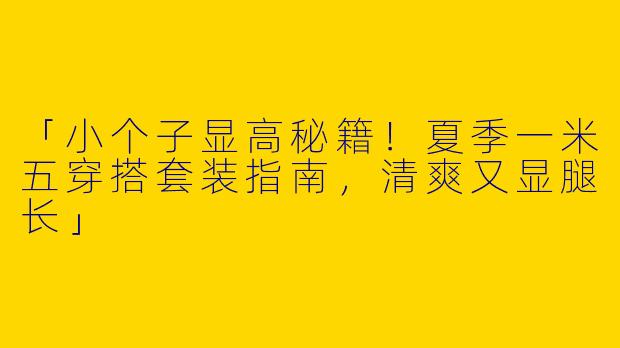 「小个子显高秘籍！夏季一米五穿搭套装指南，清爽又显腿长」