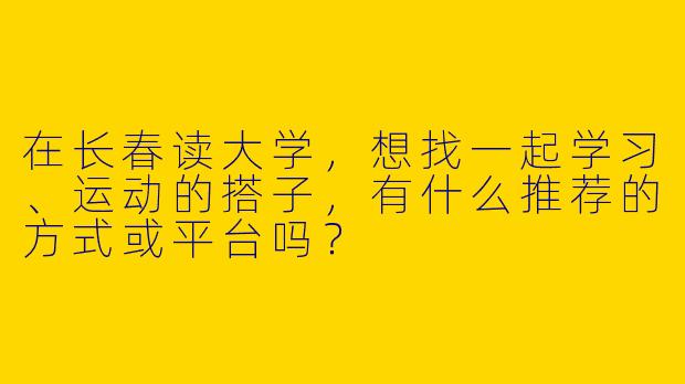 在长春读大学，想找一起学习、运动的搭子，有什么推荐的方式或平台吗？