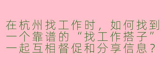 在杭州找工作时，如何找到一个靠谱的“找工作搭子”一起互相督促和分享信息？