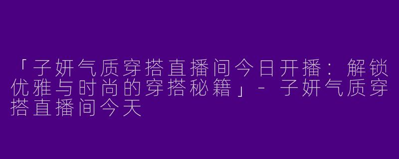 「子妍气质穿搭直播间今日开播：解锁优雅与时尚的穿搭秘籍」-子妍气质穿搭直播间今天